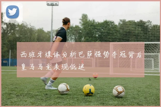 西班牙媒体分析巴萨强势夺冠背后皇马马竞表现低迷