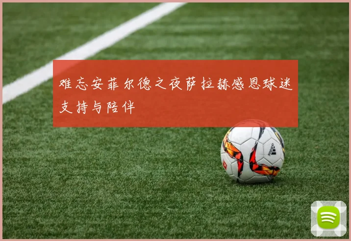 难忘安菲尔德之夜萨拉赫感恩球迷支持与陪伴