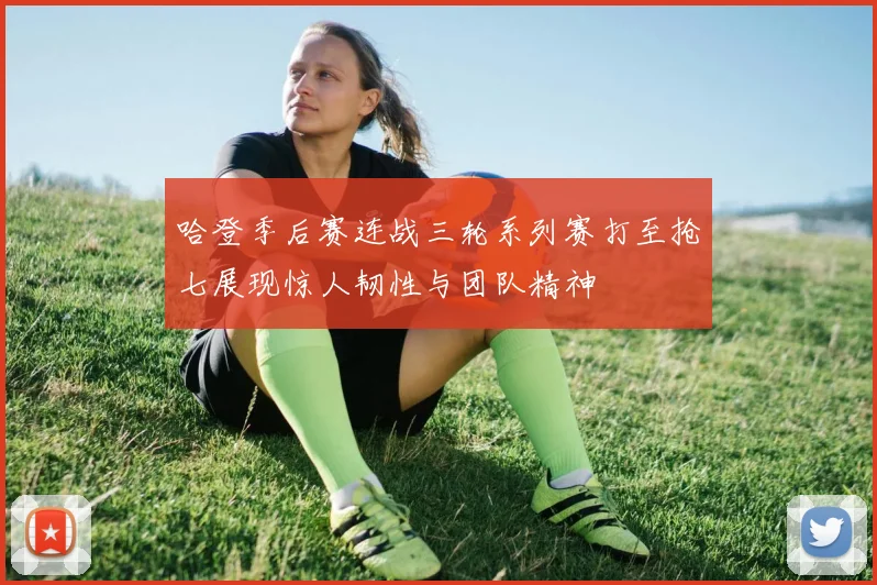 哈登季后赛连战三轮系列赛打至抢七展现惊人韧性与团队精神