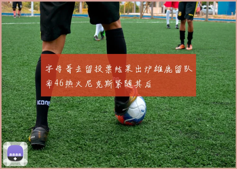 字母哥去留投票结果出炉雄鹿留队率46热火尼克斯紧随其后