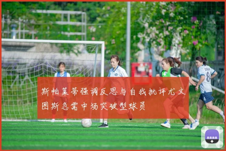 斯帕莱蒂强调反思与自我批评尤文图斯急需中场突破型球员