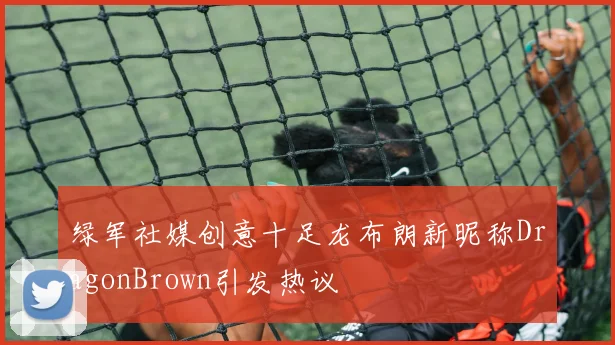 绿军社媒创意十足龙布朗新昵称DragonBrown引发热议