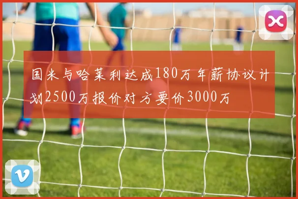 国米与哈莱利达成180万年薪协议计划2500万报价对方要价3000万