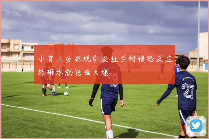 小贾三分犯规引发杜兰特愤怒反应怒砸水瓶场面火爆