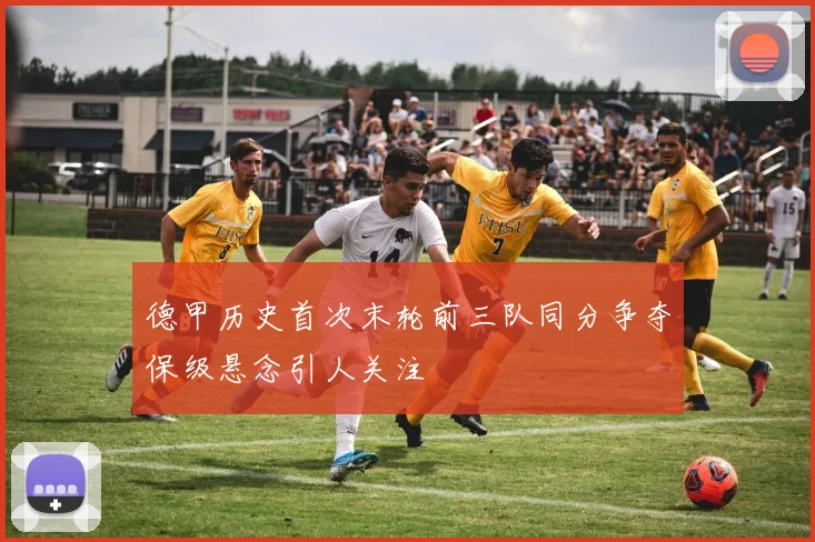 德甲历史首次末轮前三队同分争夺保级悬念引人关注