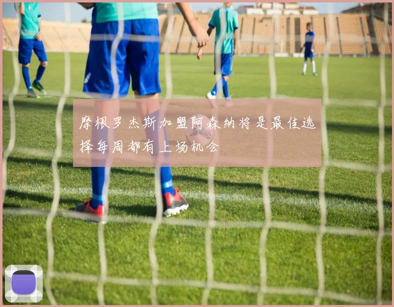 摩根罗杰斯加盟阿森纳将是最佳选择每周都有上场机会