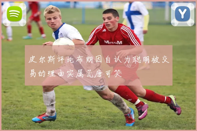 皮尔斯评论布朗因自认为聪明被交易的理由实属荒唐可笑