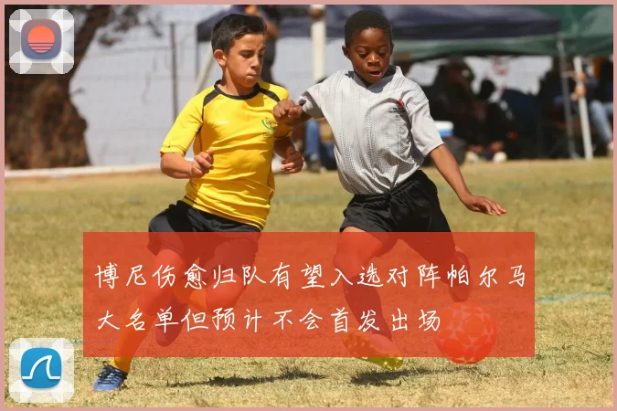 博尼伤愈归队有望入选对阵帕尔马大名单但预计不会首发出场