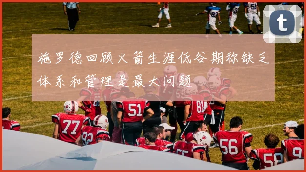 施罗德回顾火箭生涯低谷期称缺乏体系和管理是最大问题