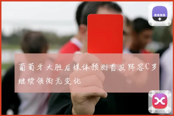 葡萄牙大胜后媒体预测首发阵容C罗继续领衔无变化