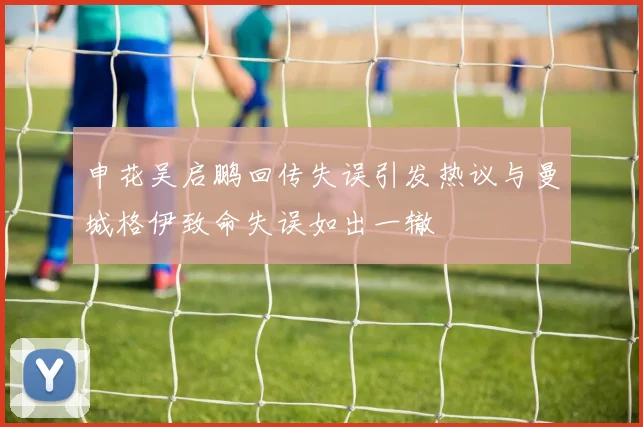 申花吴启鹏回传失误引发热议与曼城格伊致命失误如出一辙