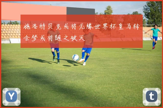 施洛特贝克或将无缘世界杯皇马转会梦或将随之破灭