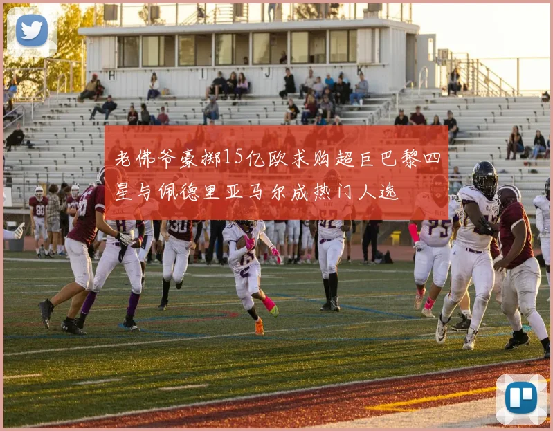 老佛爷豪掷15亿欧求购超巨巴黎四星与佩德里亚马尔成热门人选