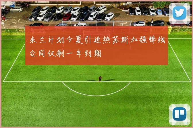 米兰计划今夏引进热苏斯加强锋线合同仅剩一年到期