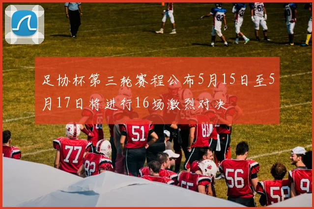 足协杯第三轮赛程公布5月15日至5月17日将进行16场激烈对决